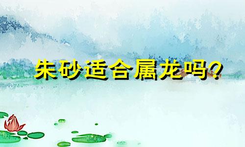 朱砂适合属龙吗?
