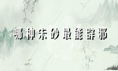 哪种朱砂最能辟邪