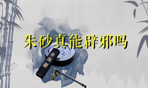 朱砂真能辟邪吗