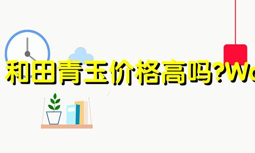 和田青玉价格高吗?Wada Seyu呢?