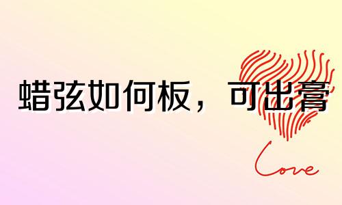 蜡弦如何板，可出膏