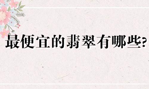 最便宜的翡翠有哪些?