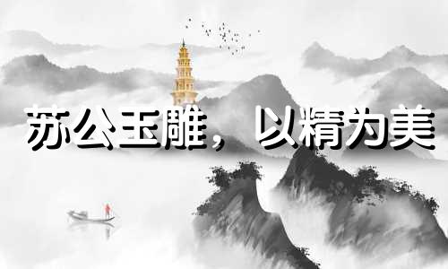 苏公玉雕,以精为美