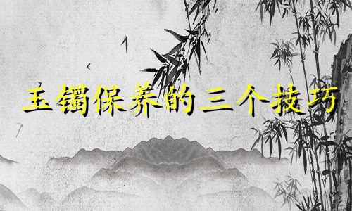 玉镯保养的三个技巧