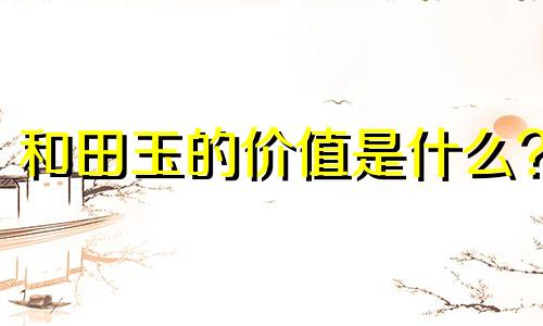 和田玉的价值是什么?