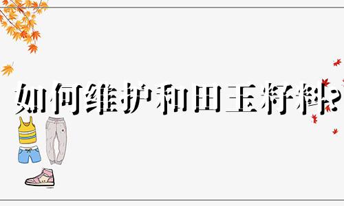 如何维护和田玉籽料?