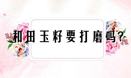 和田玉籽要打磨吗?