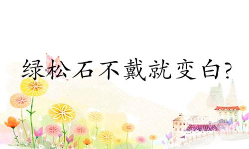 绿松石不戴就变白?