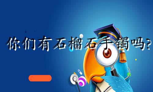 你们有石榴石手镯吗?