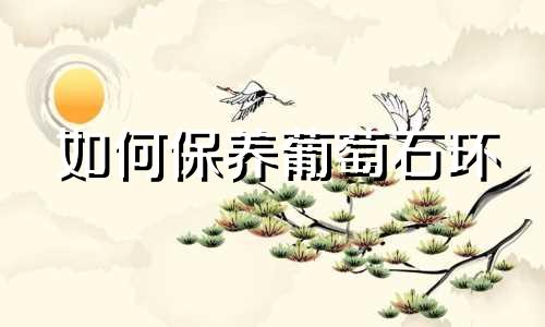 如何保养葡萄石环