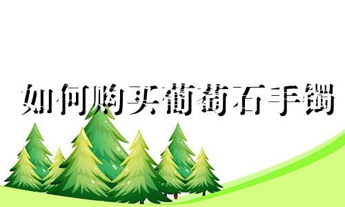 如何购买葡萄石手镯