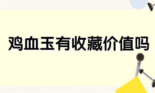 鸡血玉有收藏价值吗