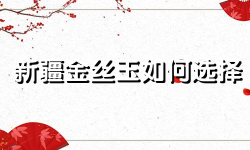 新疆金丝玉如何选择