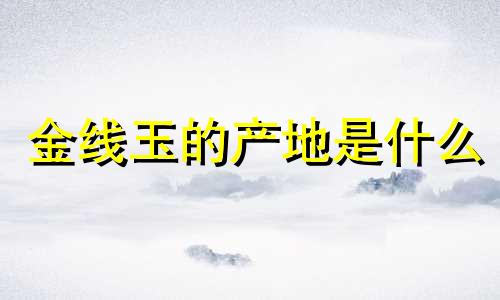 金线玉的产地是什么