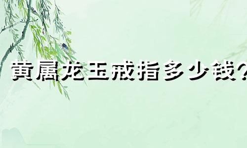 黄属龙玉戒指多少钱?