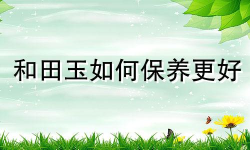 和田玉如何保养更好