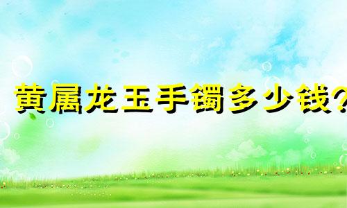 黄属龙玉手镯多少钱?