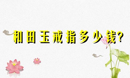 和田玉戒指多少钱?