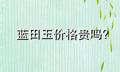 蓝田玉价格贵吗?