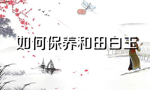 如何保养和田白玉