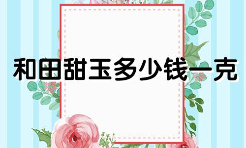 和田甜玉多少钱一克