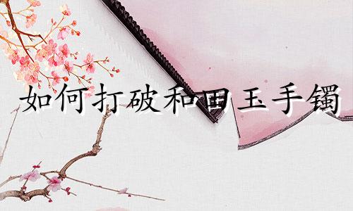 如何打破和田玉手镯