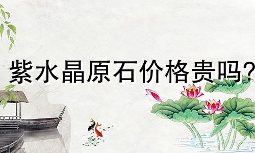 紫水晶原石价格贵吗?