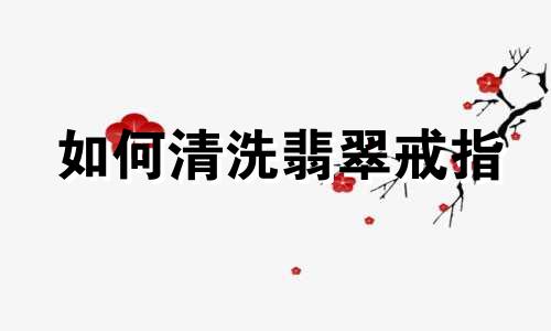 如何清洗翡翠戒指