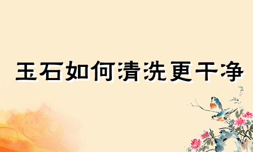 玉石如何清洗更干净