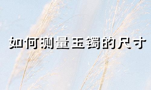 如何测量玉镯的尺寸