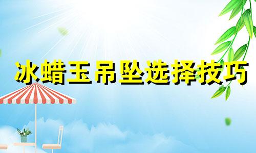 冰蜡玉吊坠选择技巧