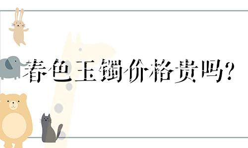 春色玉镯价格贵吗?