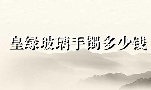 皇绿玻璃手镯多少钱