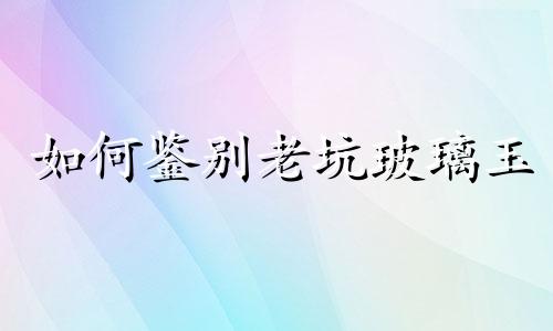如何鉴别老坑玻璃玉