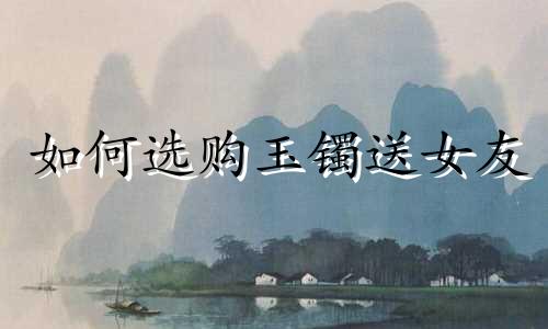 如何选购玉镯送女友