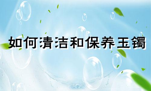 如何清洁和保养玉镯