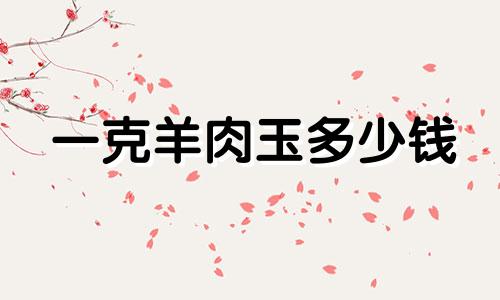 一克羊肉玉多少钱