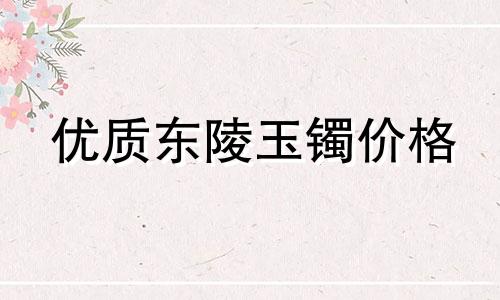 优质东陵玉镯价格