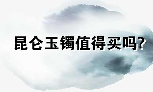 昆仑玉镯值得买吗?