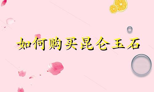 如何购买昆仑玉石