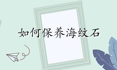 如何保养海纹石