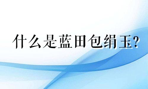 什么是蓝田包绢玉?
