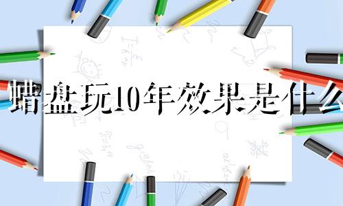 蜡盘玩10年效果是什么