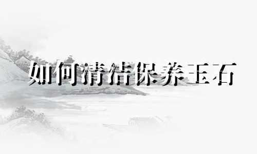 如何清洁保养玉石