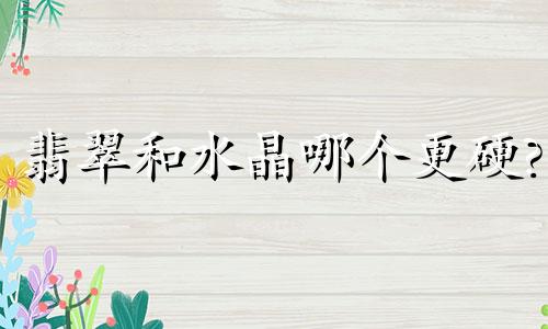 翡翠和水晶哪个更硬?