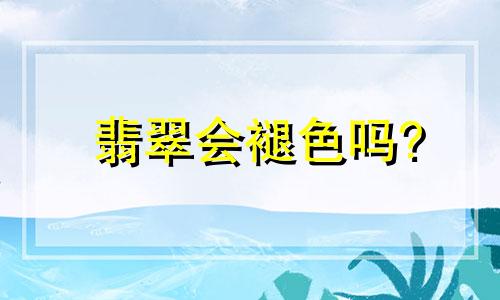翡翠会褪色吗?