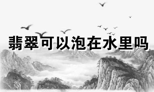 翡翠可以泡在水里吗