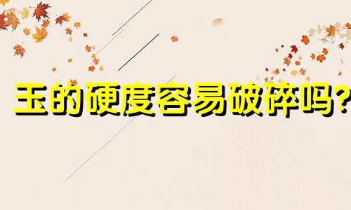 玉的硬度容易破碎吗?