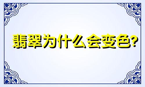 翡翠为什么会变色?