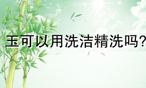 玉可以用洗洁精洗吗?